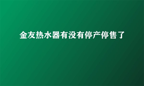 金友热水器有没有停产停售了