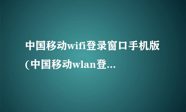 中国移动wifi登录窗口手机版(中国移动wlan登陆网址)