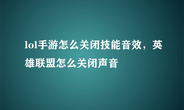 lol手游怎么关闭技能音效,英雄联盟怎么关闭声音