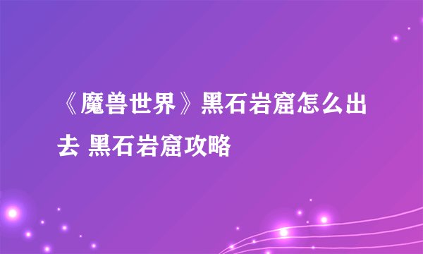 《魔兽世界》黑石岩窟怎么出去 黑石岩窟攻略