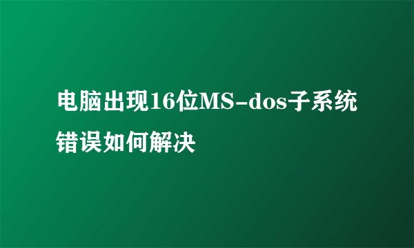 电脑出现16位MS-dos子系统错误如何解决
