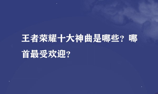 王者荣耀十大神曲是哪些?哪首最受欢迎?