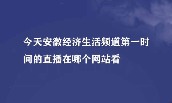 今天安徽经济生活频道第一时间的直播在哪个网站看