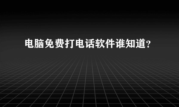 电脑免费打电话软件谁知道？