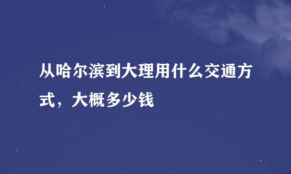 从哈尔滨到大理用什么交通方式，大概多少钱
