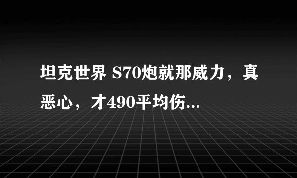 坦克世界 S70炮就那威力，真恶心，才490平均伤害，这也叫海军舰炮？？？娘的 真恶心还没基佬10威力大。。