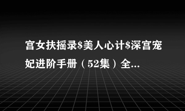 宫女扶摇录$美人心计$深宫宠妃进阶手册（52集）全集未删减高清版免费下载