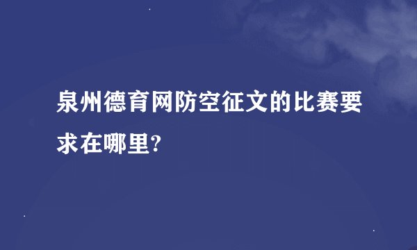 泉州德育网防空征文的比赛要求在哪里?