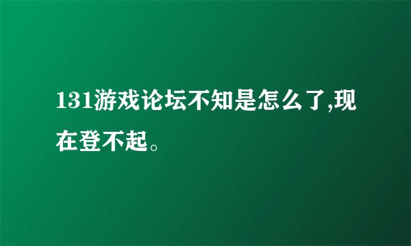 131游戏论坛不知是怎么了,现在登不起。