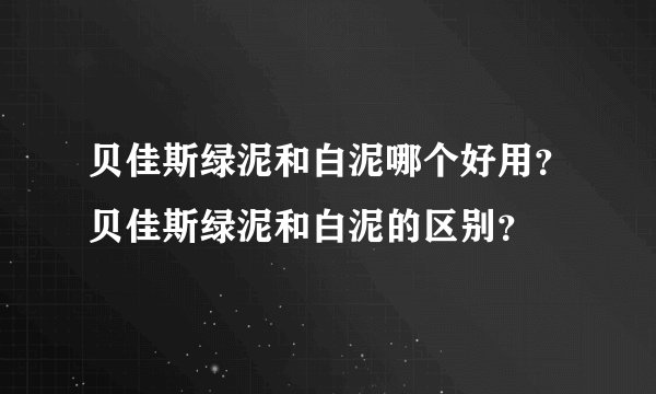 贝佳斯绿泥和白泥哪个好用?贝佳斯绿泥和白泥的区别?