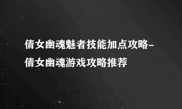 倩女幽魂魅者技能加点攻略-倩女幽魂游戏攻略推荐