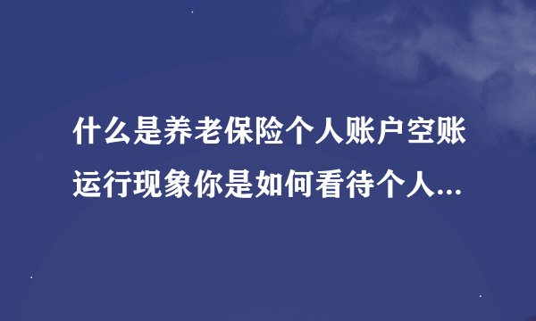 什么是养老保险个人账户空账运行现象你是如何看待个人账户空账运行的