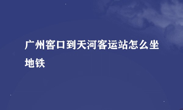 广州窖口到天河客运站怎么坐地铁