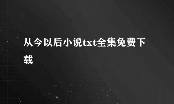从今以后小说txt全集免费下载