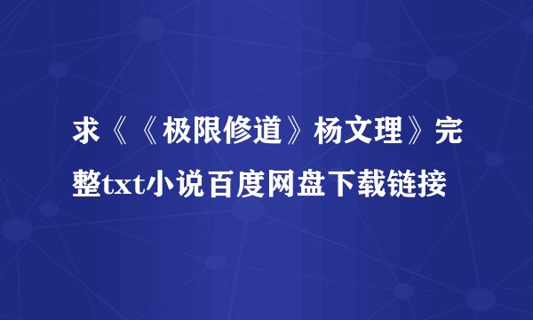 求《《极限修道》杨文理》完整txt小说百度网盘下载链接