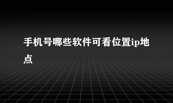 手机号哪些软件可看位置ip地点
