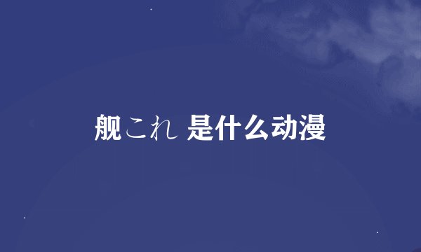 舰これ 是什么动漫
