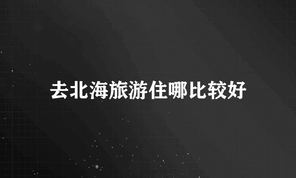 去北海旅游住哪比较好