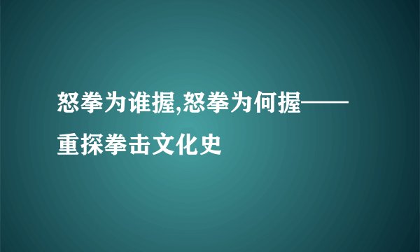 怒拳为谁握,怒拳为何握——重探拳击文化史