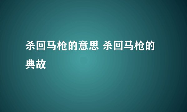 杀回马枪的意思 杀回马枪的典故