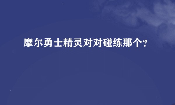 摩尔勇士精灵对对碰练那个？
