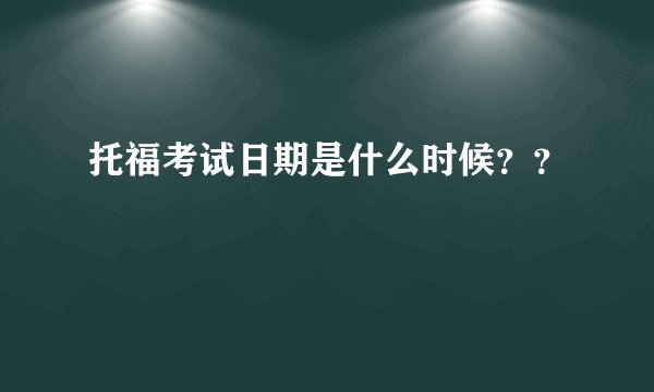 托福考试日期是什么时候？？
