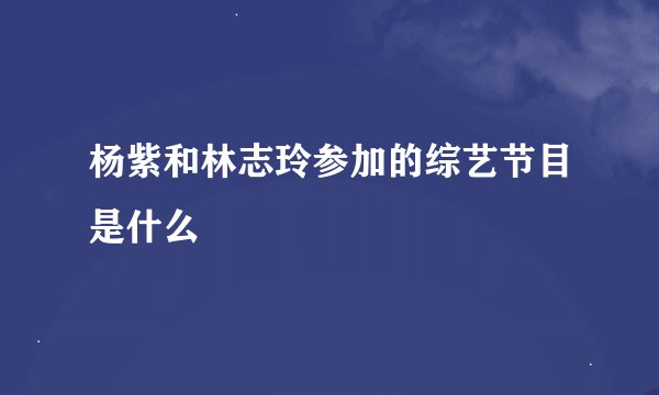 杨紫和林志玲参加的综艺节目是什么