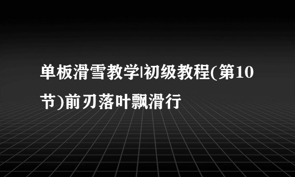 单板滑雪教学|初级教程(第10节)前刃落叶飘滑行