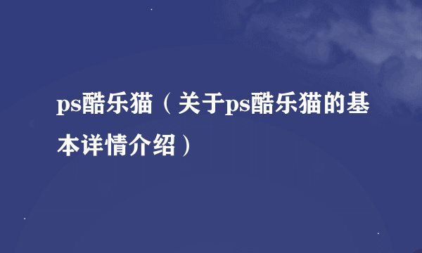 ps酷乐猫(关于ps酷乐猫的基本详情介绍)