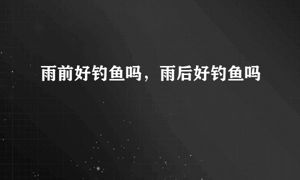 雨前好钓鱼吗，雨后好钓鱼吗