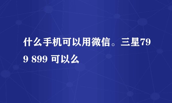 什么手机可以用微信。三星799 899 可以么