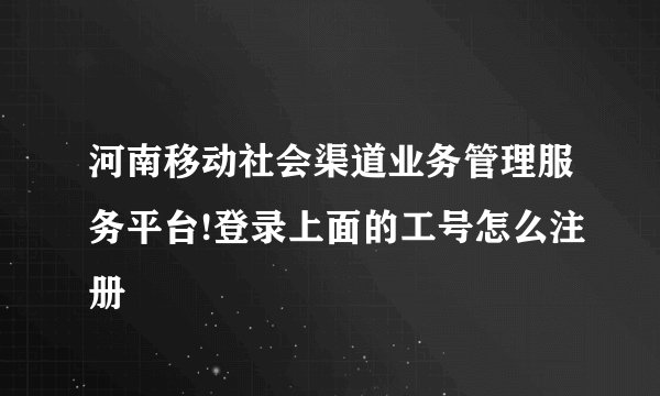 河南移动社会渠道业务管理服务平台!登录上面的工号怎么注册