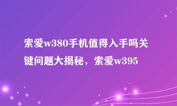 索爱w380手机值得入手吗关键问题大揭秘，索爱w395