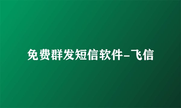 免费群发短信软件-飞信