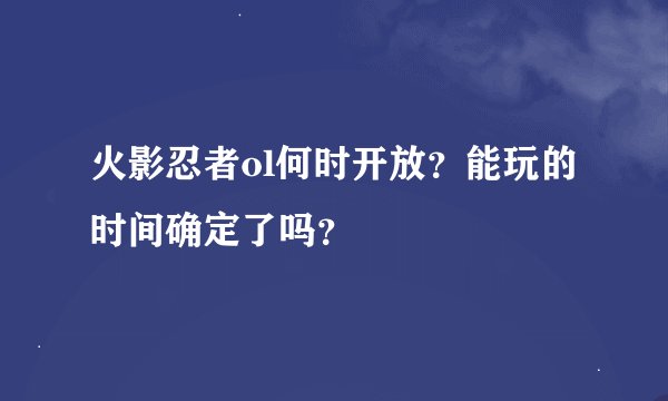 火影忍者ol何时开放？能玩的时间确定了吗？