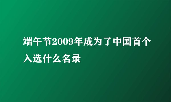 端午节2009年成为了中国首个入选什么名录