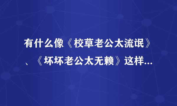 有什么像《校草老公太流氓》、《坏坏老公太无赖》这样的书,最好...