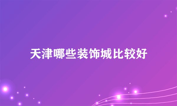 天津哪些装饰城比较好