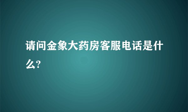 请问金象大药房客服电话是什么?