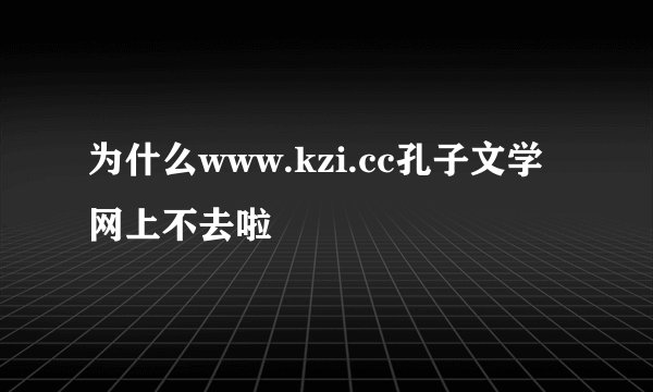 为什么www.kzi.cc孔子文学网上不去啦