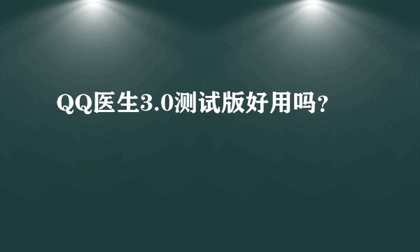 QQ医生3.0测试版好用吗？