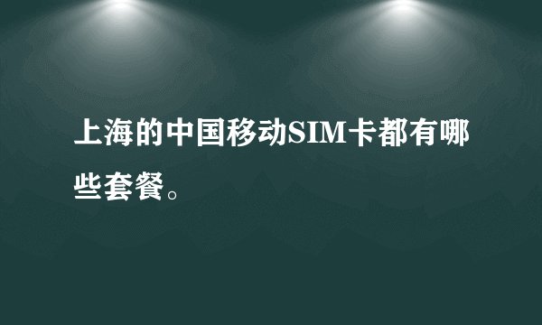 上海的中国移动SIM卡都有哪些套餐。