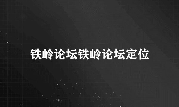 铁岭论坛铁岭论坛定位