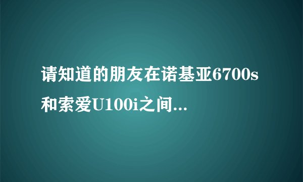 请知道的朋友在诺基亚6700s和索爱U100i之间做一个深度对比，鄙视复制+粘贴，谢谢