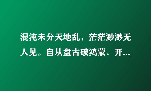 混沌未分天地乱，茫茫渺渺无人见。自从盘古破鸿蒙，开辟从兹清浊辨。 　　覆载群生仰至仁，发明万物