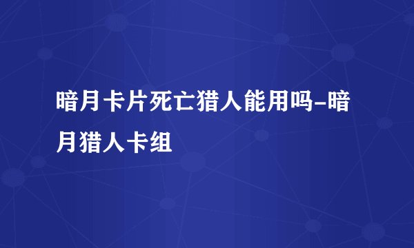 暗月卡片死亡猎人能用吗-暗月猎人卡组