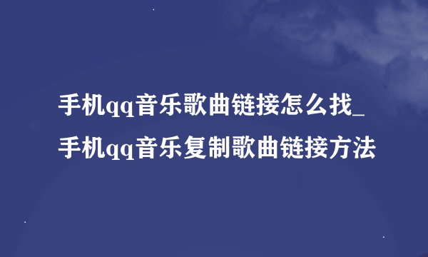 手机qq音乐歌曲链接怎么找_手机qq音乐复制歌曲链接方法