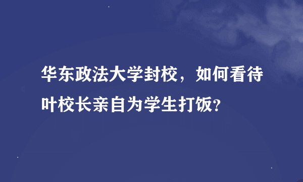华东政法大学封校，如何看待叶校长亲自为学生打饭？