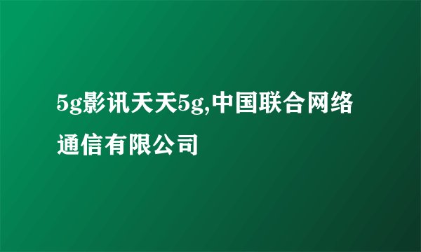 5g影讯天天5g,中国联合网络通信有限公司