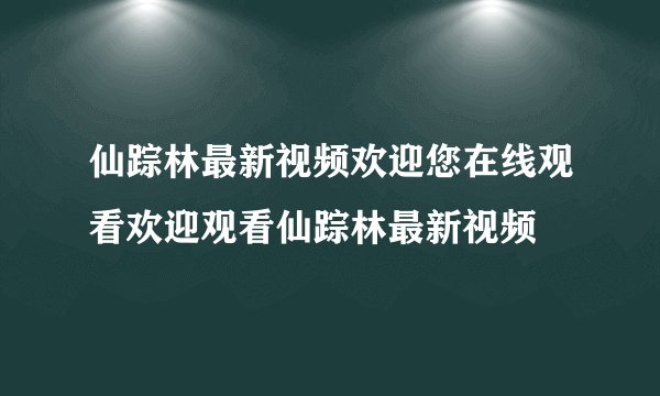 仙踪林最新视频欢迎您在线观看欢迎观看仙踪林最新视频